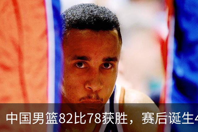 中国男篮82比78获胜，赛后诞生4大不可思议，还有5个扎心事实