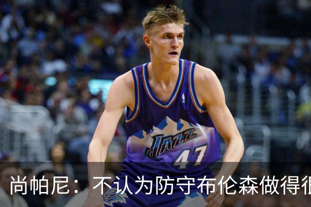 尚帕尼：不认为防守布伦森做得很差 31中12在平时是糟糕的命中率